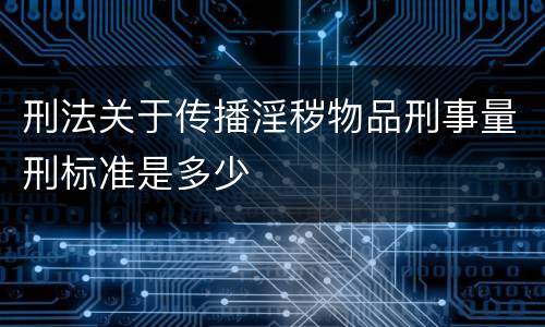 刑法关于传播淫秽物品刑事量刑标准是多少