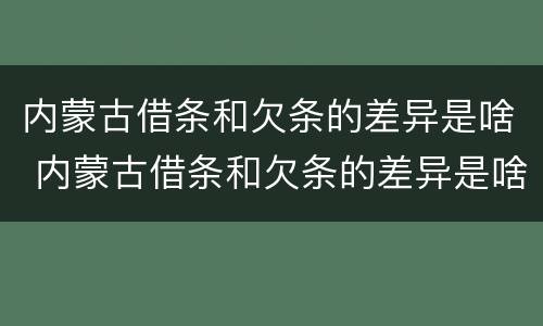 内蒙古借条和欠条的差异是啥 内蒙古借条和欠条的差异是啥呢