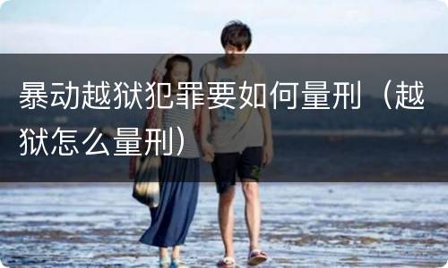 暴动越狱犯罪要如何量刑（越狱怎么量刑）