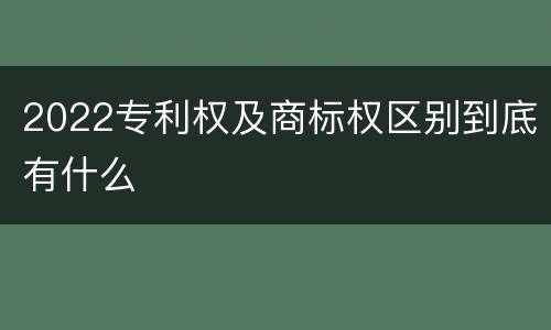2022专利权及商标权区别到底有什么
