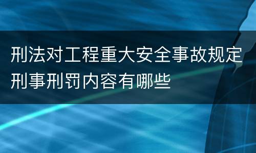 刑法对工程重大安全事故规定刑事刑罚内容有哪些