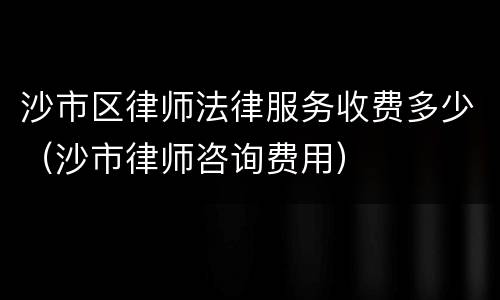 沙市区律师法律服务收费多少（沙市律师咨询费用）