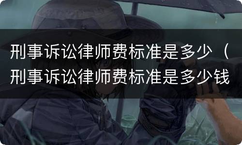 刑事诉讼律师费标准是多少（刑事诉讼律师费标准是多少钱）