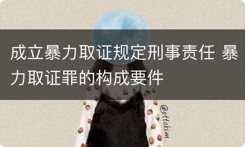 成立暴力取证规定刑事责任 暴力取证罪的构成要件