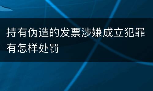 持有伪造的发票涉嫌成立犯罪有怎样处罚