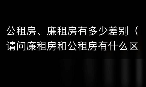 公租房、廉租房有多少差别（请问廉租房和公租房有什么区别?）