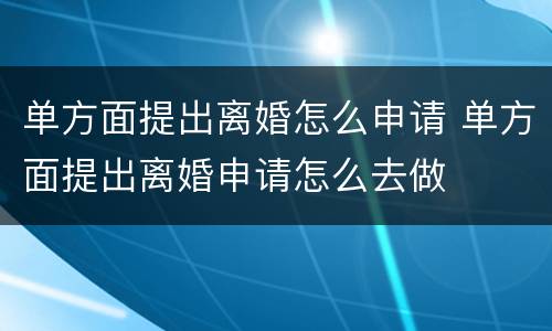 单方面提出离婚怎么申请 单方面提出离婚申请怎么去做