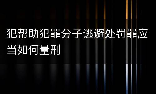 犯帮助犯罪分子逃避处罚罪应当如何量刑