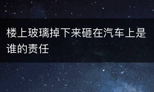 楼上玻璃掉下来砸在汽车上是谁的责任