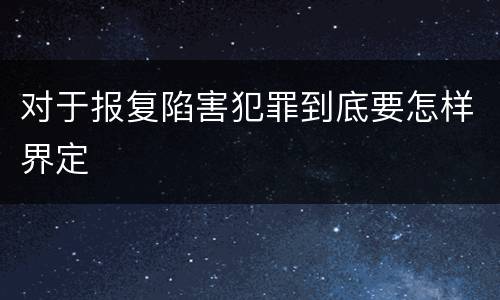 对于报复陷害犯罪到底要怎样界定