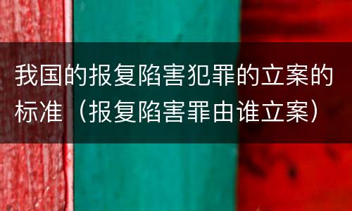 我国的报复陷害犯罪的立案的标准（报复陷害罪由谁立案）