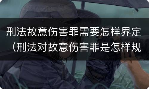 刑法故意伤害罪需要怎样界定（刑法对故意伤害罪是怎样规定的）