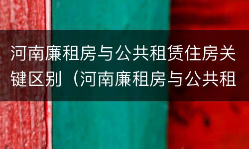 河南廉租房与公共租赁住房关键区别（河南廉租房与公共租赁住房关键区别是什么）