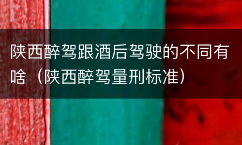 陕西醉驾跟酒后驾驶的不同有啥（陕西醉驾量刑标准）