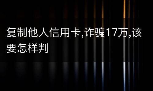 复制他人信用卡,诈骗17万,该要怎样判