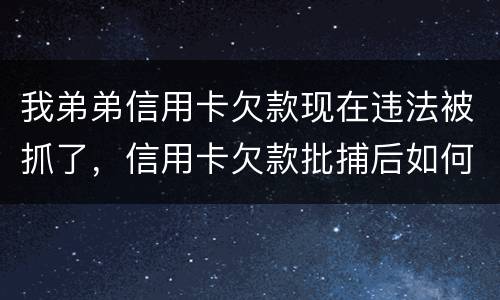 我弟弟信用卡欠款现在违法被抓了，信用卡欠款批捕后如何偿还