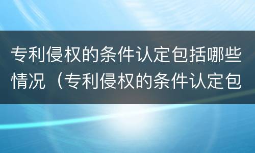 专利侵权的条件认定包括哪些情况（专利侵权的条件认定包括哪些情况和方式）