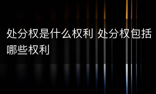 处分权是什么权利 处分权包括哪些权利