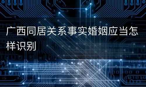 广西同居关系事实婚姻应当怎样识别