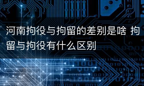 河南拘役与拘留的差别是啥 拘留与拘役有什么区别