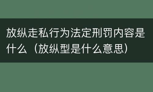放纵走私行为法定刑罚内容是什么（放纵型是什么意思）