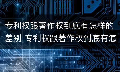 专利权跟著作权到底有怎样的差别 专利权跟著作权到底有怎样的差别呢