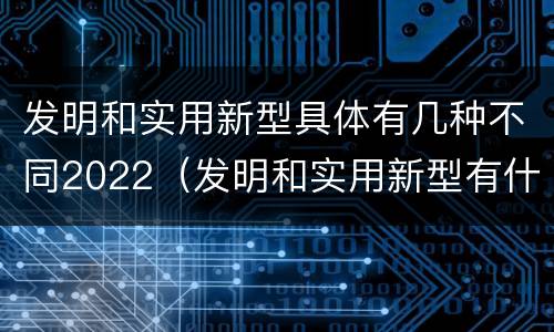 发明和实用新型具体有几种不同2022（发明和实用新型有什么区别）