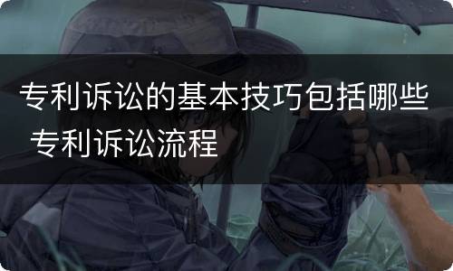专利诉讼的基本技巧包括哪些 专利诉讼流程