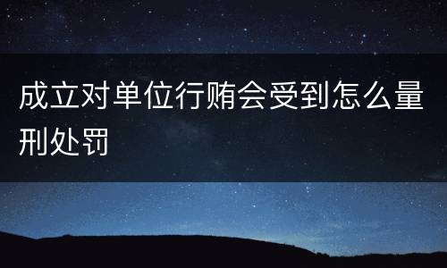 成立对单位行贿会受到怎么量刑处罚