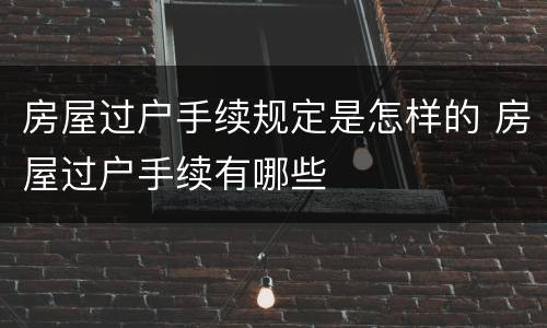 房屋过户手续规定是怎样的 房屋过户手续有哪些
