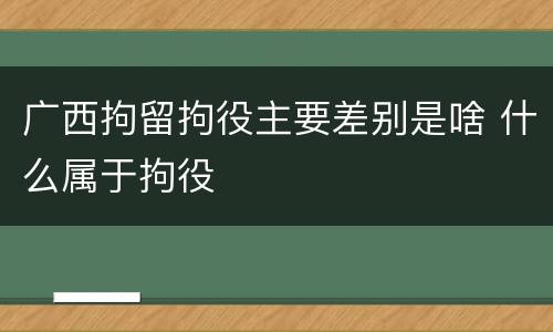 广西拘留拘役主要差别是啥 什么属于拘役