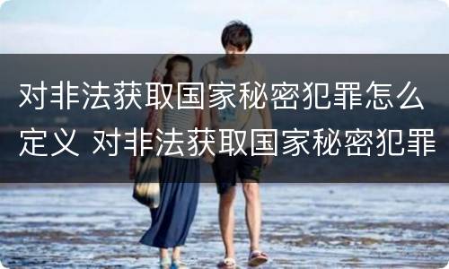 对非法获取国家秘密犯罪怎么定义 对非法获取国家秘密犯罪怎么定义罪名