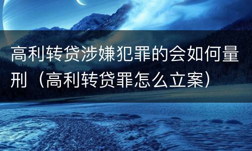 高利转贷涉嫌犯罪的会如何量刑（高利转贷罪怎么立案）