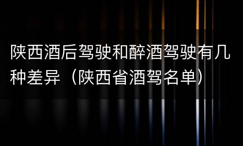 陕西酒后驾驶和醉酒驾驶有几种差异（陕西省酒驾名单）