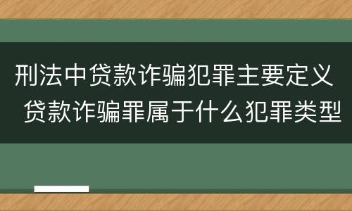刑法中贷款诈骗犯罪主要定义 贷款诈骗罪属于什么犯罪类型