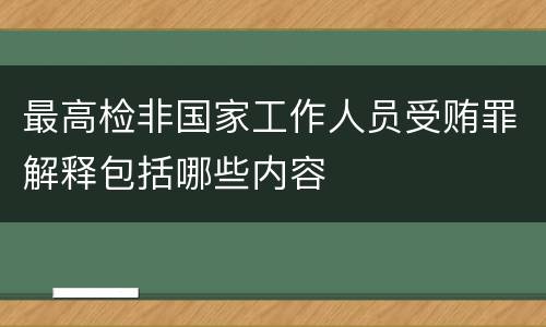 最高检非国家工作人员受贿罪解释包括哪些内容