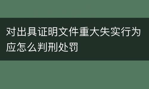 对出具证明文件重大失实行为应怎么判刑处罚