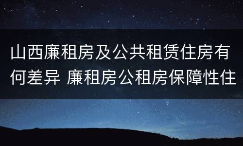 山西廉租房及公共租赁住房有何差异 廉租房公租房保障性住房的区别