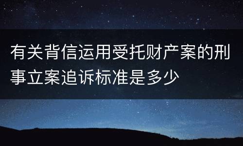 有关背信运用受托财产案的刑事立案追诉标准是多少