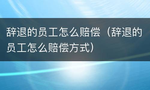 辞退的员工怎么赔偿（辞退的员工怎么赔偿方式）