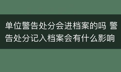 单位警告处分会进档案的吗 警告处分记入档案会有什么影响
