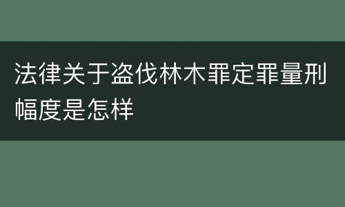 法律关于盗伐林木罪定罪量刑幅度是怎样