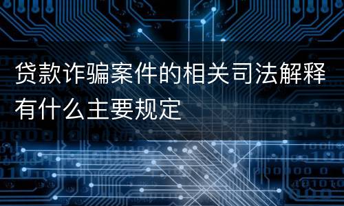 贷款诈骗案件的相关司法解释有什么主要规定