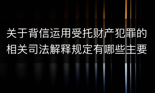 关于背信运用受托财产犯罪的相关司法解释规定有哪些主要内容