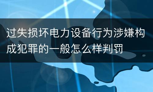 过失损坏电力设备行为涉嫌构成犯罪的一般怎么样判罚