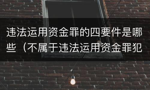 违法运用资金罪的四要件是哪些（不属于违法运用资金罪犯罪主体的是）