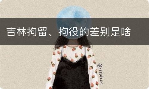 吉林拘留、拘役的差别是啥