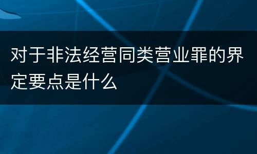 对于非法经营同类营业罪的界定要点是什么