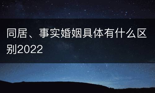 同居、事实婚姻具体有什么区别2022
