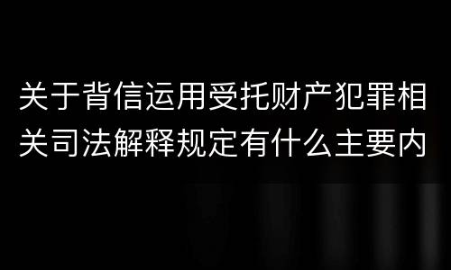 关于背信运用受托财产犯罪相关司法解释规定有什么主要内容